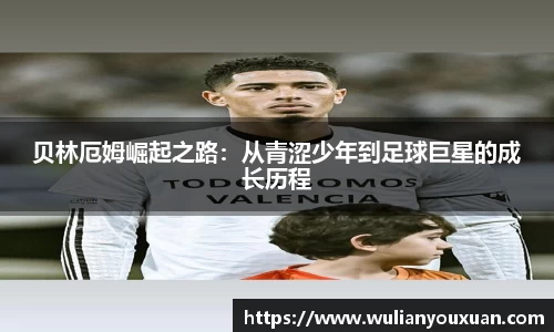 贝林厄姆崛起之路：从青涩少年到足球巨星的成长历程