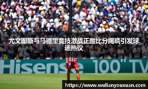 尤文图斯与马德里竞技激战正酣比分揭晓引发球迷热议
