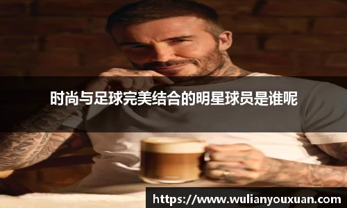 时尚与足球完美结合的明星球员是谁呢