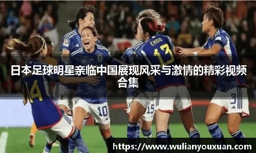 日本足球明星亲临中国展现风采与激情的精彩视频合集